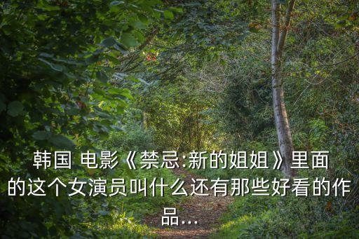  韓國 電影《禁忌:新的姐姐》里面的這個女演員叫什么還有那些好看的作品...