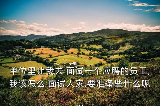 單位里讓我去 面試一個應(yīng)聘的員工,我該怎么 面試人家,要準(zhǔn)備些什么呢...