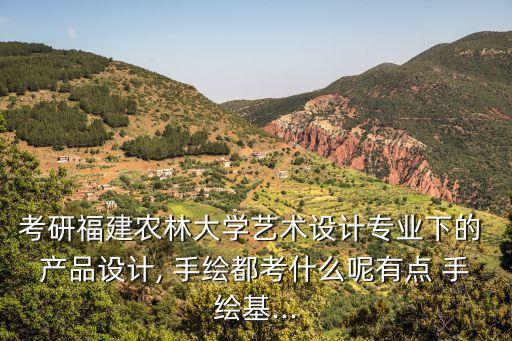 考研福建農林大學藝術設計專業下的 產品設計, 手繪都考什么呢有點 手繪基...