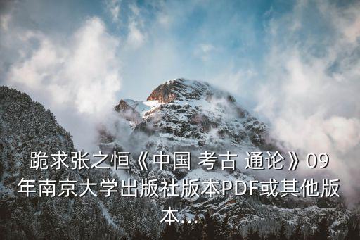 跪求張之恒《中國(guó) 考古 通論》09年南京大學(xué)出版社版本PDF或其他版本...
