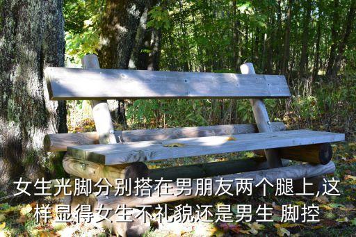 女生光腳分別搭在男朋友兩個腿上,這樣顯得女生不禮貌還是男生 腳控