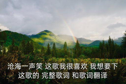 滄海一聲笑 這歌我很喜歡 我想要下這歌的 完整歌詞 和歌詞翻譯