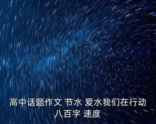 愛水，高中話題作文 節(jié)水 愛水我們在行動八百字 速度