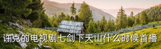 許克，許克的電視劇七劍下天山什么時候首播