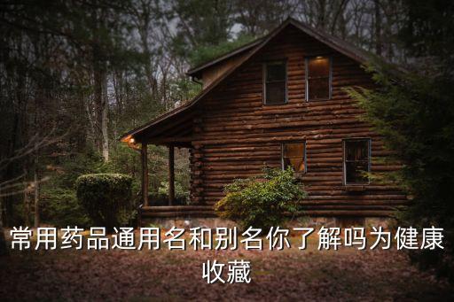 常用藥品通用名和別名你了解嗎為健康收藏