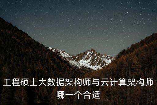大數據架構師，工程碩士大數據架構師與云計算架構師哪一個合適