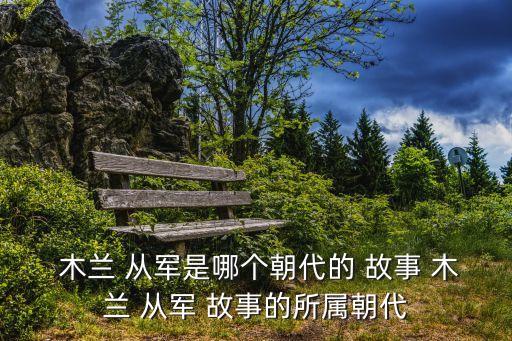  木蘭 從軍是哪個朝代的 故事 木蘭 從軍 故事的所屬朝代