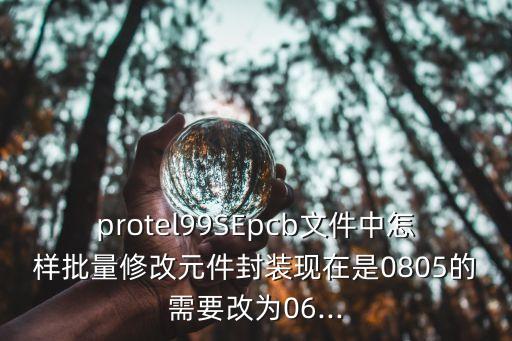 protel99SEpcb文件中怎樣批量修改元件封裝現(xiàn)在是0805的需要改為06...