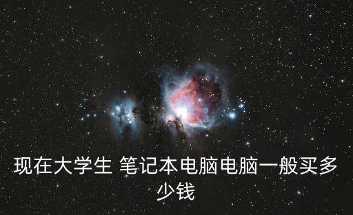 現(xiàn)在大學(xué)生 筆記本電腦電腦一般買多少錢