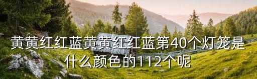 黃黃紅紅藍(lán)黃黃紅紅藍(lán)第40個燈籠是什么顏色的112個呢