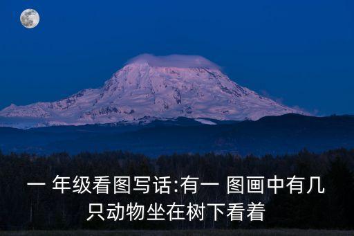 一 年級看圖寫話:有一 圖畫中有幾只動物坐在樹下看著