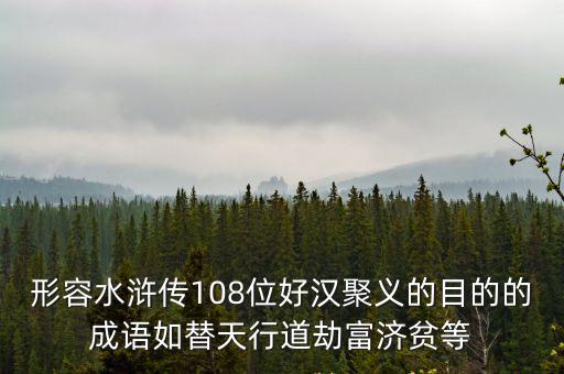 形容水滸傳108位好漢聚義的目的的成語如替天行道劫富濟貧等