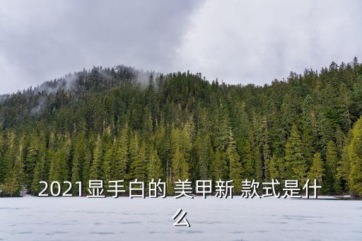 2021顯手白的 美甲新 款式是什么