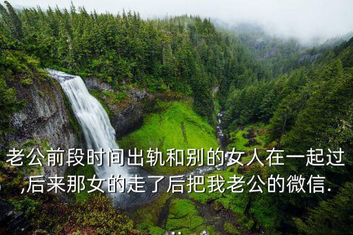 老公前段時間出軌和別的女人在一起過,后來那女的走了后把我老公的微信...