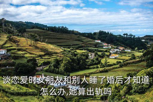 談戀愛時(shí)女朋友和別人睡了婚后才知道怎么辦,她算出軌嗎