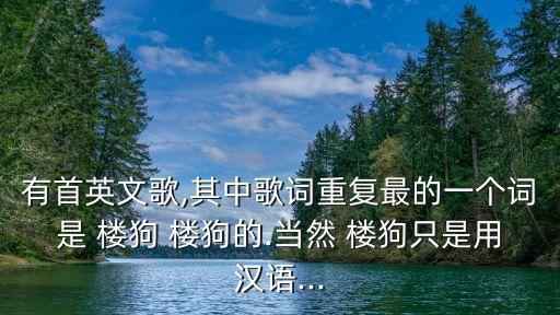 有首英文歌,其中歌詞重復最的一個詞是 樓狗 樓狗的.當然 樓狗只是用漢語...