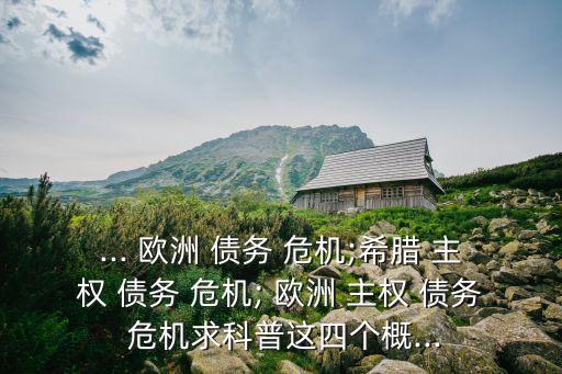 ... 歐洲 債務 危機;希臘 主權 債務 危機; 歐洲 主權 債務 危機求科普這四個概...
