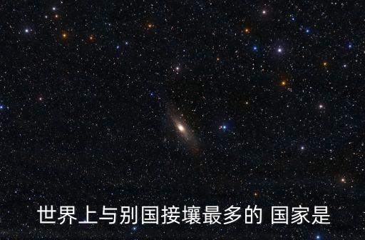 世界上與別國接壤最多的 國家是