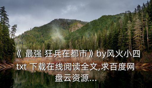 《 最強 狂兵在都市》by風火小四txt 下載在線閱讀全文,求百度網(wǎng)盤云資源...
