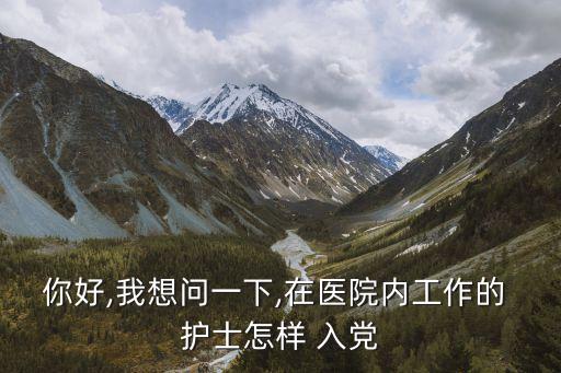 你好,我想問一下,在醫(yī)院內(nèi)工作的 護士怎樣 入黨