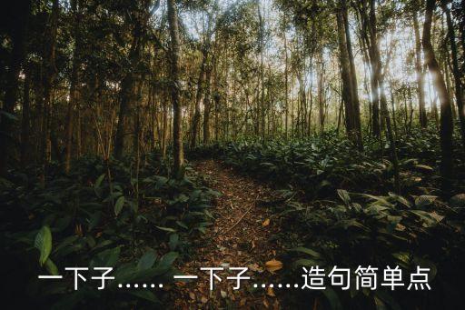  一下子…… 一下子……造句簡單點(diǎn)