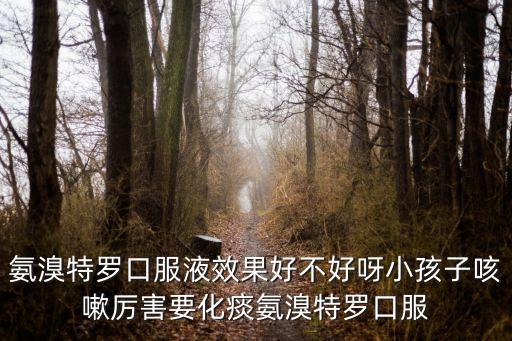 氨溴特羅口服液效果好不好呀小孩子咳嗽厲害要化痰氨溴特羅口服