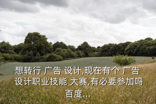 想轉行 廣告 設計,現在有個 廣告 設計職業技能 大賽,有必要參加嗎百度...