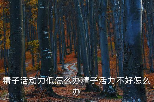 精子活動力低怎么辦精子活力不好怎么辦