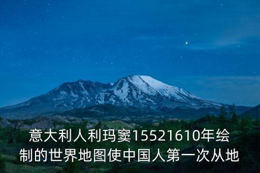 利馬竇，意大利人利瑪竇15521610年繪制的世界地圖使中國人第一次從地