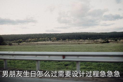 男朋友生日，男朋友生日怎么過(guò)需要設(shè)計(jì)過(guò)程急急急