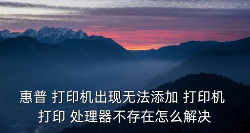 惠普 打印機(jī)出現(xiàn)無法添加 打印機(jī) 打印 處理器不存在怎么解決