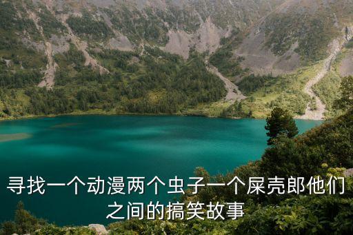 尋找一個動漫兩個蟲子一個屎殼郎他們之間的搞笑故事