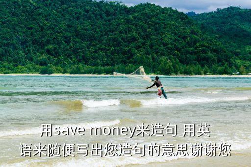 用save money來造句 用英語來隨便寫出您造句的意思謝謝您