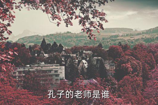 孔子老師，孔子的老師叫什么