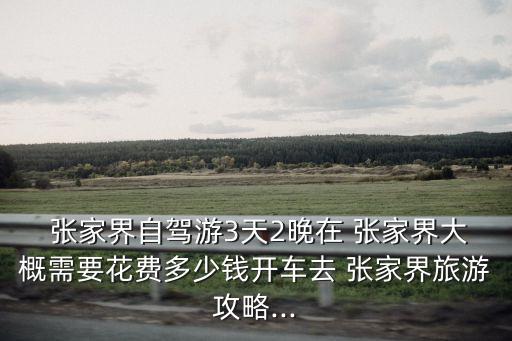  張家界自駕游3天2晚在 張家界大概需要花費多少錢開車去 張家界旅游攻略...