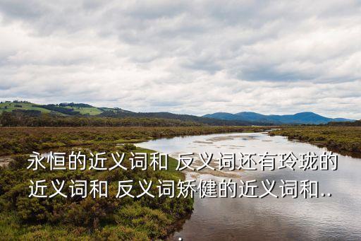  永恒的近義詞和 反義詞還有玲瓏的近義詞和 反義詞矯健的近義詞和...