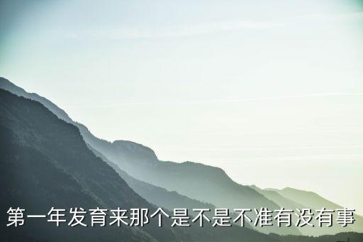 第一年發(fā)育來那個(gè)是不是不準(zhǔn)有沒有事