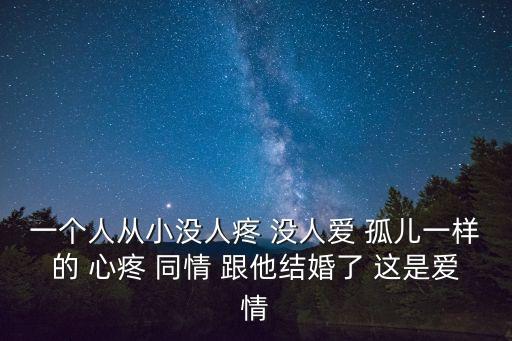 一個人從小沒人疼 沒人愛 孤兒一樣的 心疼 同情 跟他結婚了 這是愛情