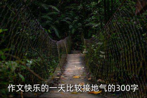 作文快樂(lè)的一天比較接地氣的300字