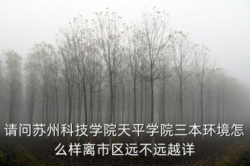 請(qǐng)問蘇州科技學(xué)院天平學(xué)院三本環(huán)境怎么樣離市區(qū)遠(yuǎn)不遠(yuǎn)越詳