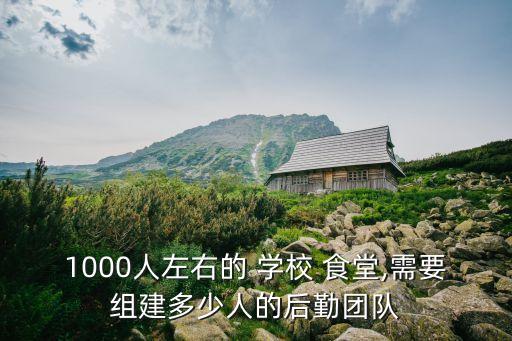 1000人左右的 學校 食堂,需要組建多少人的后勤團隊