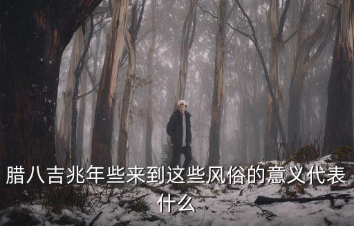 臘八吉兆年些來到這些風俗的意義代表什么