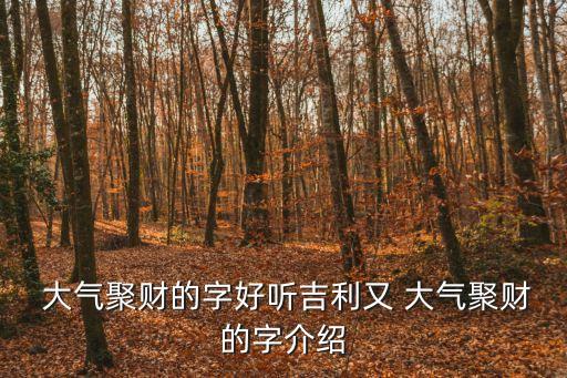  大氣聚財的字好聽吉利又 大氣聚財的字介紹