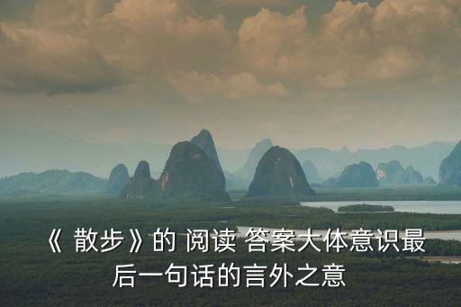 《 散步》的 閱讀 答案大體意識最后一句話的言外之意