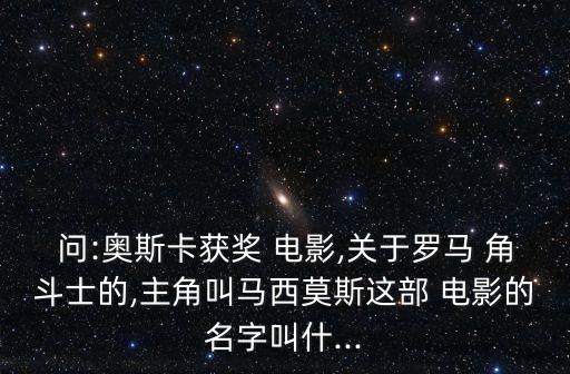 問:奧斯卡獲獎 電影,關于羅馬 角斗士的,主角叫馬西莫斯這部 電影的名字叫什...