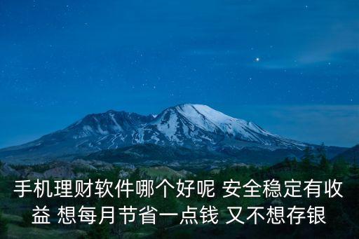 手機理財軟件哪個好呢 安全穩(wěn)定有收益 想每月節(jié)省一點錢 又不想存銀