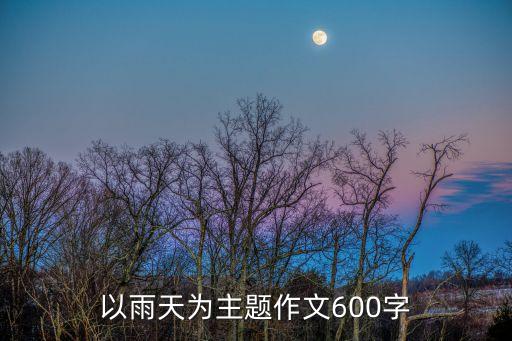 雨作文600字，以雨天為主題作文600字