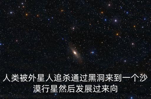 人類被外星人追殺通過黑洞來到一個(gè)沙漠行星然后發(fā)展過來向