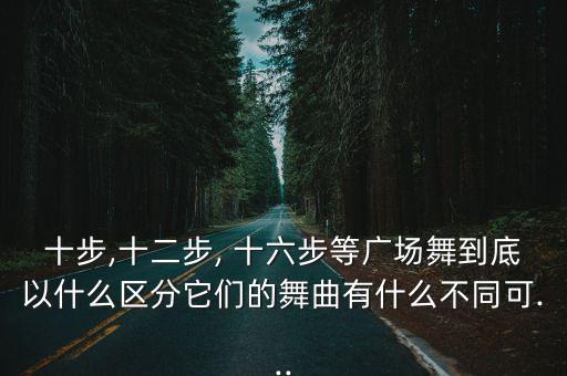 十步,十二步, 十六步等廣場舞到底以什么區分它們的舞曲有什么不同可...