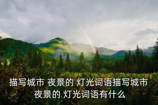 描寫城市 夜景的 燈光詞語描寫城市 夜景的 燈光詞語有什么
